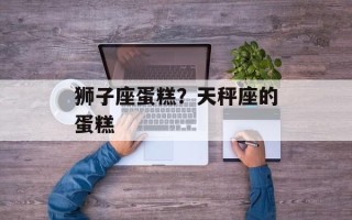 狮子座蛋糕？天秤座的蛋糕