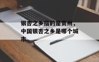 银杏之乡指的是贵州，中国银杏之乡是哪个城市