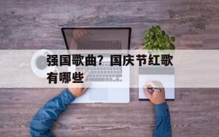 强国歌曲？国庆节红歌有哪些