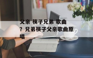 父亲 筷子兄弟 歌曲？兄弟筷子父亲歌曲原唱