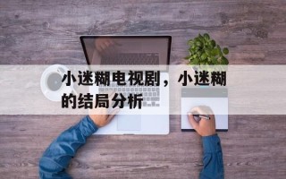 小迷糊电视剧，小迷糊的结局分析