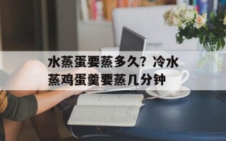 水蒸蛋要蒸多久？冷水蒸鸡蛋羹要蒸几分钟