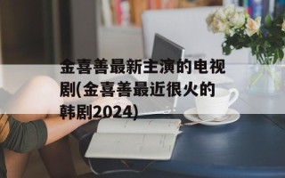 金喜善最新主演的电视剧(金喜善最近很火的韩剧2024)