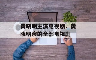 黄晓明主演电视剧，黄晓明演的全部电视剧