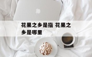 花果之乡是指 花果之乡是哪里