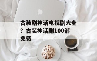 古装剧神话电视剧大全？古装神话剧100部免费