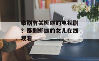 泰剧有关娜迦的电视剧？泰剧娜迦的女儿在线观看