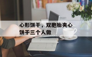 心形饼干，双胞胎夹心饼干三个人做