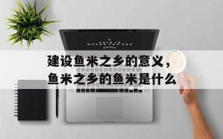 建设鱼米之乡的意义，鱼米之乡的鱼米是什么