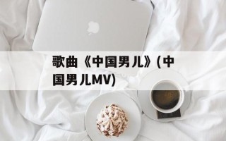 歌曲《中国男儿》(中国男儿MV)