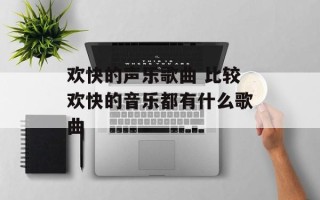 欢快的声乐歌曲 比较欢快的音乐都有什么歌曲