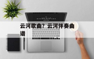 云河歌曲？云河伴奏曲谱