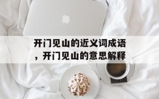 开门见山的近义词成语，开门见山的意思解释