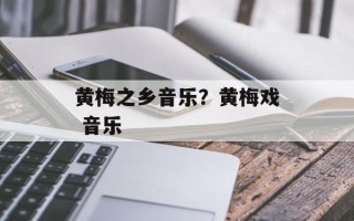 黄梅之乡音乐？黄梅戏 音乐