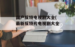 国产反特电视剧大全(最新反特片电视剧大全)