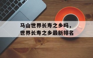 马山世界长寿之乡吗，世界长寿之乡最新排名