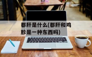 郡肝是什么(郡肝和鸡胗是一种东西吗)