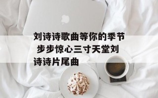刘诗诗歌曲等你的季节 步步惊心三寸天堂刘诗诗片尾曲