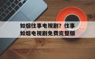 如烟往事电视剧？往事如烟电视剧免费完整版