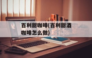 百利甜咖啡(百利甜酒咖啡怎么做)