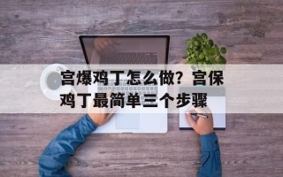 宫爆鸡丁怎么做？宫保鸡丁最简单三个步骤