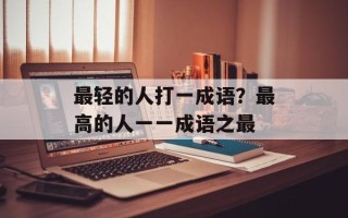 最轻的人打一成语？最高的人一一成语之最