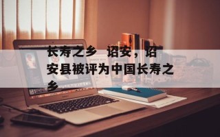 长寿之乡  诏安，诏安县被评为中国长寿之乡