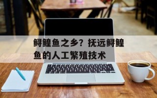 鲟鳇鱼之乡？抚远鲟鳇鱼的人工繁殖技术