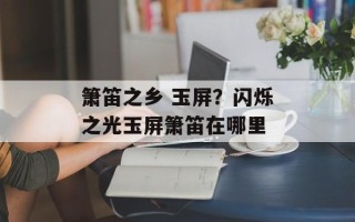 箫笛之乡 玉屏？闪烁之光玉屏箫笛在哪里