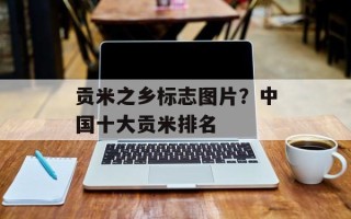贡米之乡标志图片？中国十大贡米排名