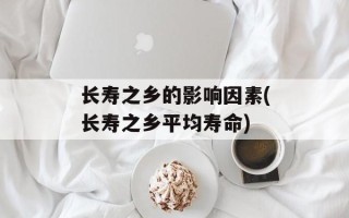 长寿之乡的影响因素(长寿之乡平均寿命)