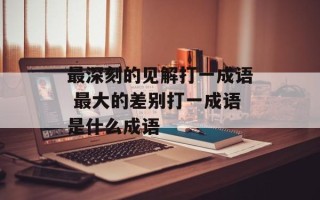 最深刻的见解打一成语 最大的差别打一成语是什么成语