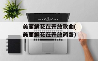 美丽鲜花在开放歌曲(美丽鲜花在开放简普)