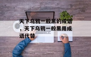 天下乌鸦一般黑的成语，天下乌鸦一般黑用成语代替