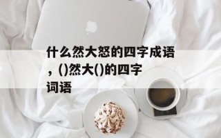 什么然大怒的四字成语，()然大()的四字词语