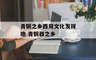 青铜之乡西周文化发祥地 青铜器之乡