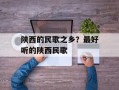 陕西的民歌之乡？最好听的陕西民歌