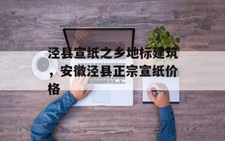 泾县宣纸之乡地标建筑，安徽泾县正宗宣纸价格