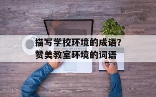 描写学校环境的成语？赞美教室环境的词语