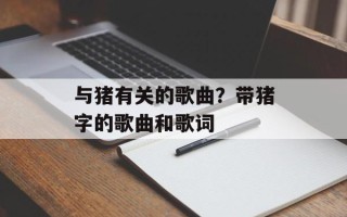 与猪有关的歌曲？带猪字的歌曲和歌词