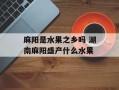 麻阳是水果之乡吗 湖南麻阳盛产什么水果