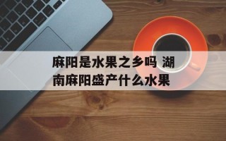 麻阳是水果之乡吗 湖南麻阳盛产什么水果