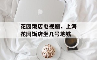 花园饭店电视剧，上海花园饭店坐几号地铁