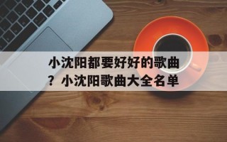 小沈阳都要好好的歌曲？小沈阳歌曲大全名单