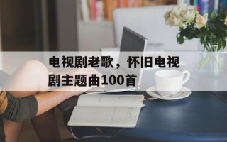 电视剧老歌，怀旧电视剧主题曲100首