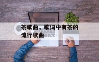 茶歌曲，歌词中有茶的流行歌曲