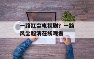 一路红尘电视剧？一路风尘超清在线观看