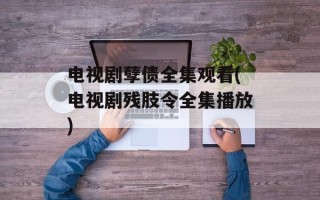 电视剧孽债全集观看(电视剧残肢令全集播放)