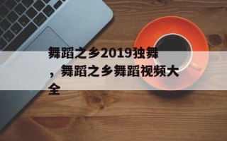 舞蹈之乡2019独舞，舞蹈之乡舞蹈视频大全