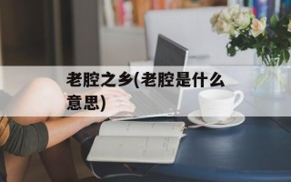 老腔之乡(老腔是什么意思)